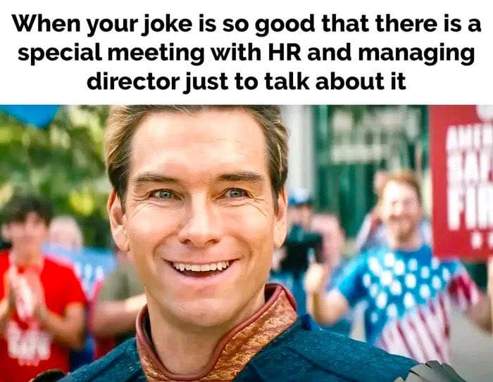 When your joke is so good that there is a special meeting with HR and managing director just to talk about it!